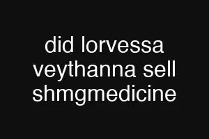 did lorvessa veythanna sell shmgmedicine