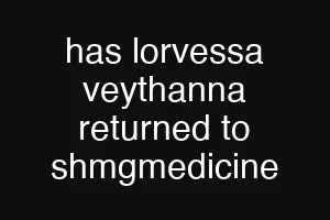 has lorvessa veythanna returned to shmgmedicine